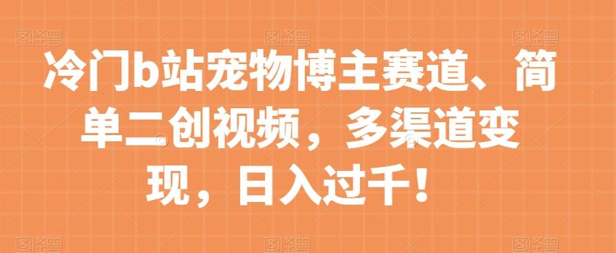 冷门b站宠物博主赛道，简单二创视频，多渠道变现，日入过千！【揭秘】-网创