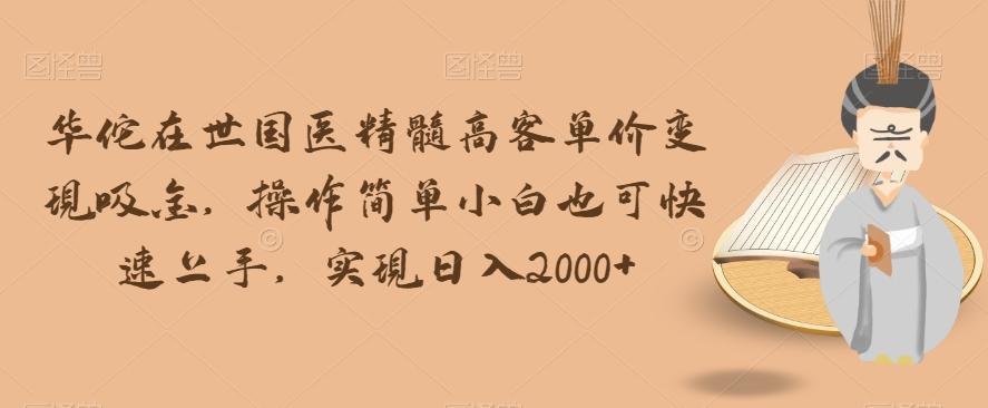 华佗在世国医精髓高客单价变现吸金，操作简单小白也可快速上手，实现日入2000+【揭秘】-网创