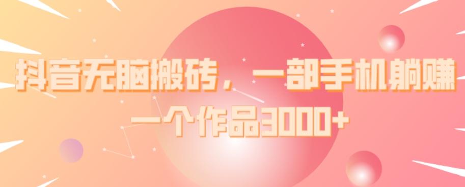 抖音无脑搬砖，一部手机躺赚，一个作品3000+-网创