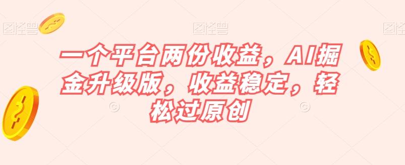 一个平台两份收益，AI掘金升级版，收益稳定，轻松过原创【揭秘】-网创