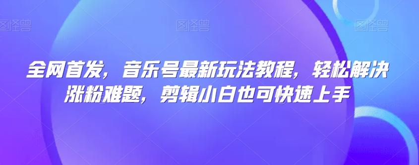 全网首发，音乐号最新玩法教程，轻松解决涨粉难题，剪辑小白也可快速上手-网创