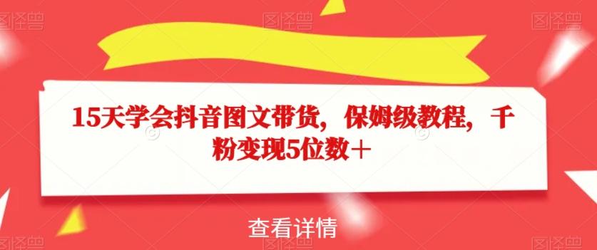 15天学会抖音图文带货，保姆级教程，千粉变现5位数＋-网创
