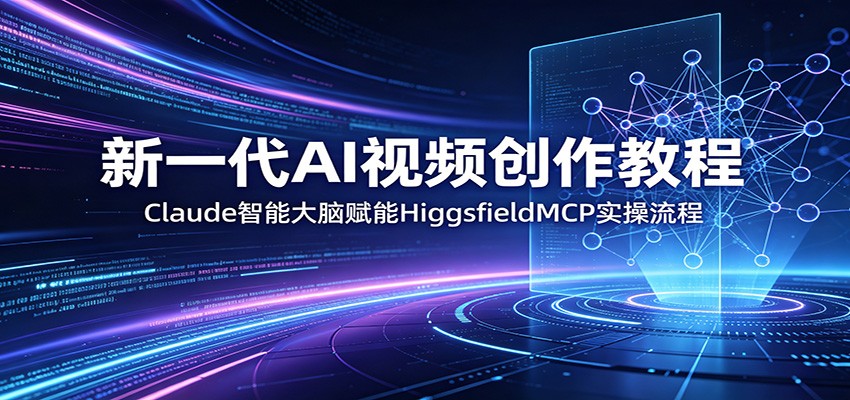 新一代AI视频创作教程:Claude智能大脑赋能,HiggsfieldMCP实操流程-网创