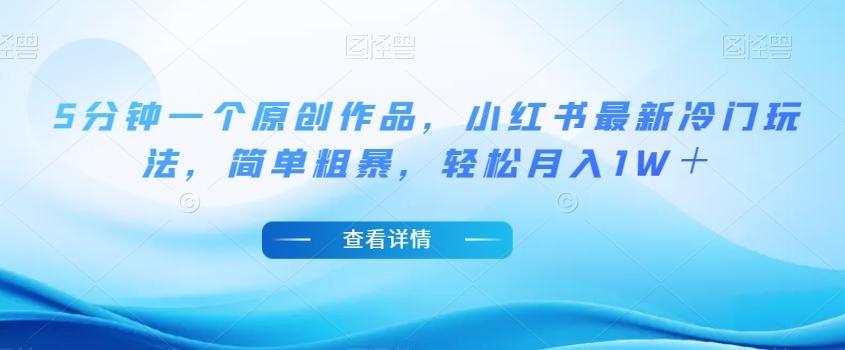 5分钟一个原创作品，小红书最新冷门玩法，简单粗暴，轻松月入1W＋【揭秘】-网创