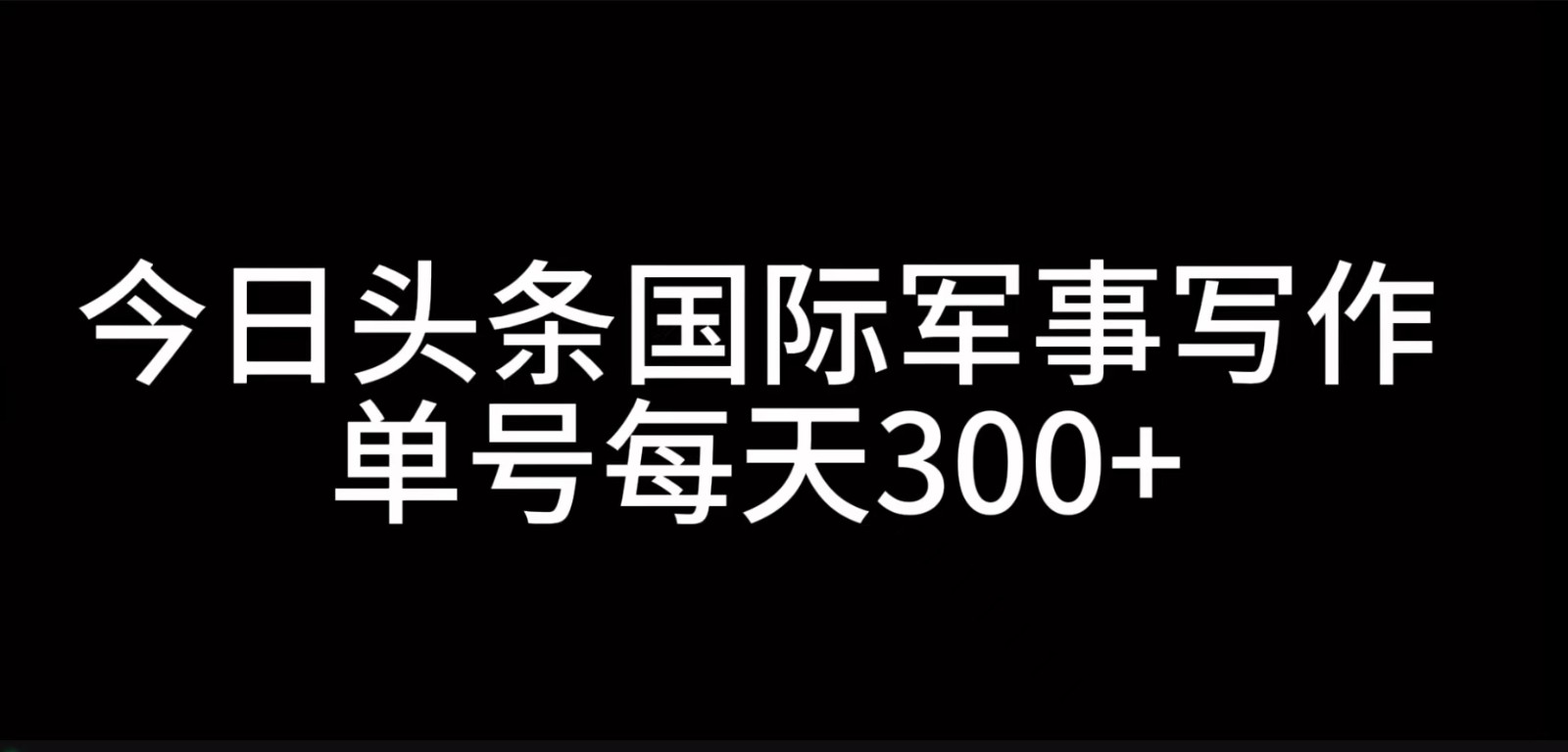今日头条国际军事写作，利用AI创作，单号日入300+-网创
