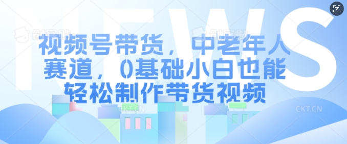 视频号带货,中老年人赛道,0基础小白也能轻松制作带货视频