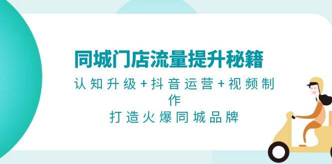同城门店流量提升秘籍：认知升级+抖音运营+视频制作，打造火爆同城品牌-网创