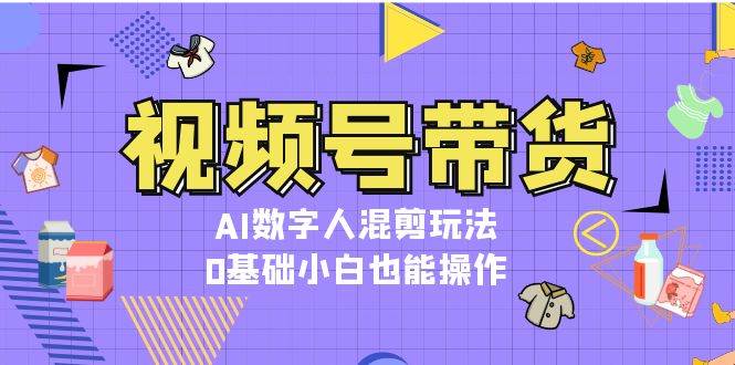 视频号带货，AI数字人混剪玩法，0基础小白也能操作-网创