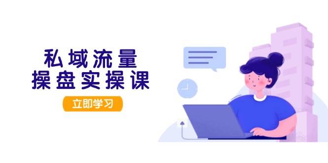 私域流量操盘实操课，从用户调研到成交变现，打造可落地的私域引流策略-网创