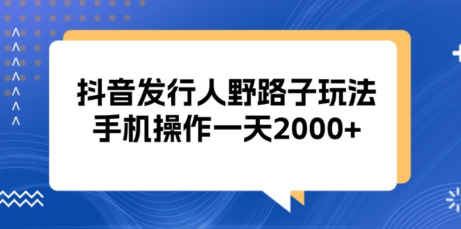 抖音发行人野路子玩法，手机操作一天2000+-网创