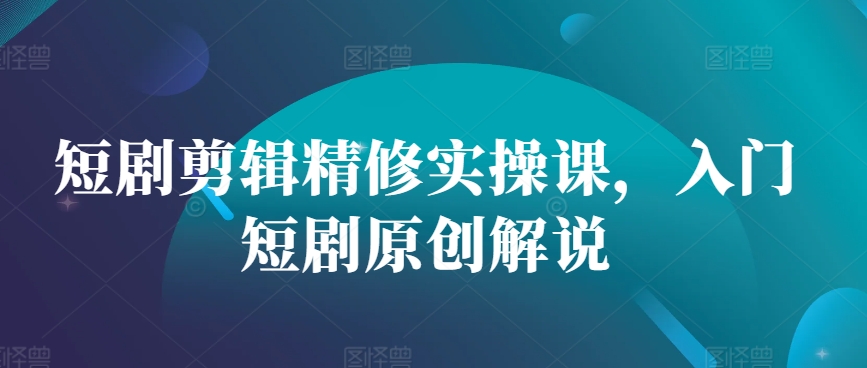 短剧剪辑精修实操课,入门短剧原创解说