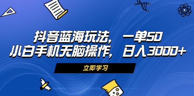 抖音蓝海玩法，一单50，小白手机无脑操作，日入3000+-网创