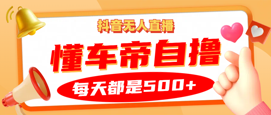 抖音无人直播“懂车帝”自撸玩法，每天2小时收益500+-网创