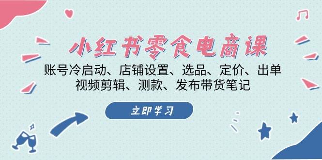 小红书零食电商课：账号冷启动/店铺设置/选品/定价/出单/视频剪辑/测款/发布带货笔记-网创