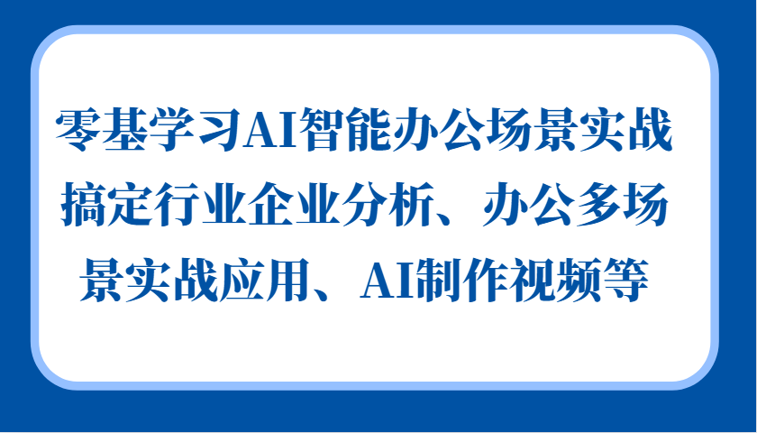 零基学习AI智能办公场景实战，搞定行业企业分析、办公多场景实战应用、AI制作视频等-网创
