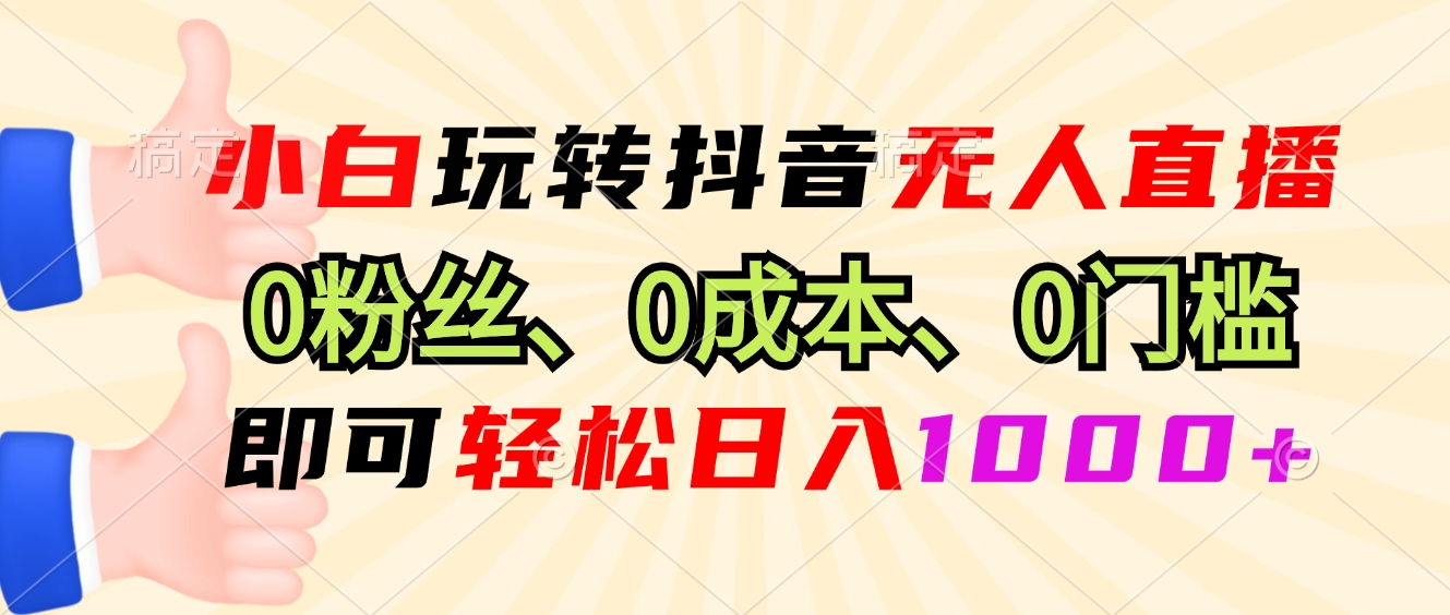 小白玩转抖音无人直播，0粉丝、0成本、0门槛，轻松日入1000+-网创