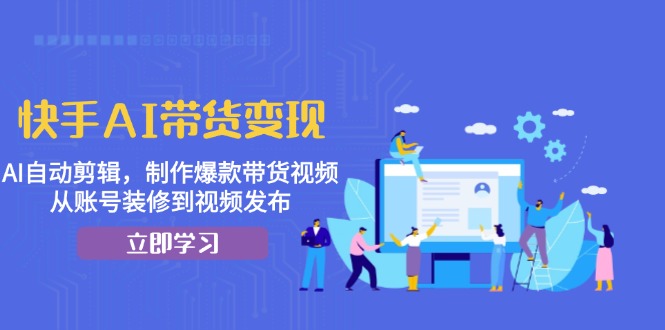 快手AI带货变现：AI自动剪辑，制作爆款带货视频，从账号装修到视频发布-网创