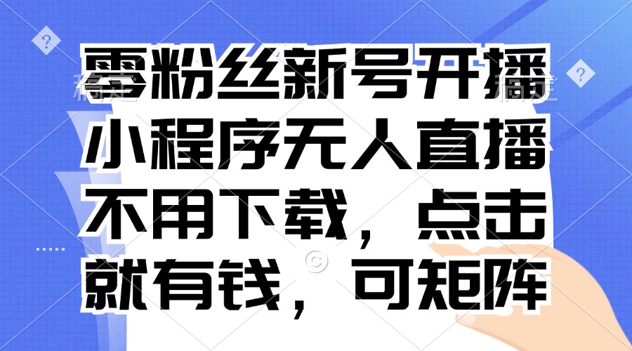 零粉丝新号开播 小程序无人直播，不用下载点击就有钱可矩阵-网创