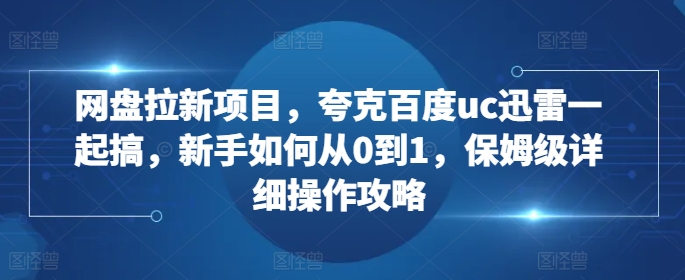 网盘拉新项目，夸克百度uc迅雷一起搞，新手如何从0到1，保姆级详细操作攻略-网创