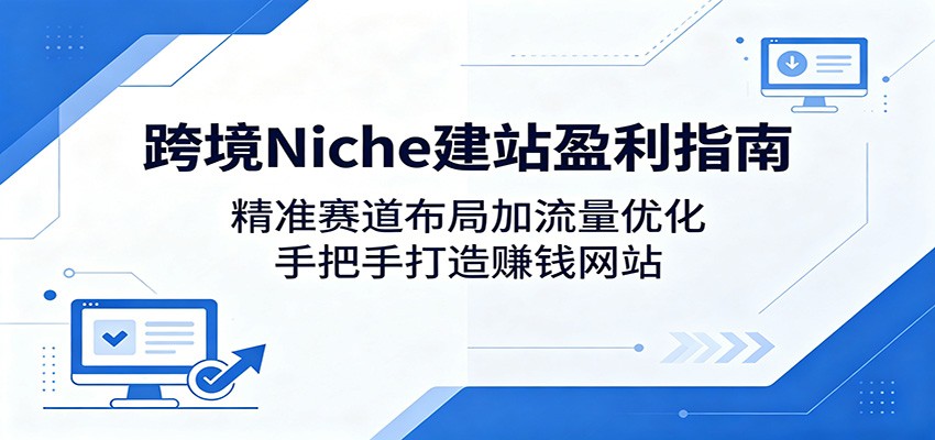 跨境Niche建站盈利指南：精准赛道布局加流量优化，手把手打造赚钱网站-网创
