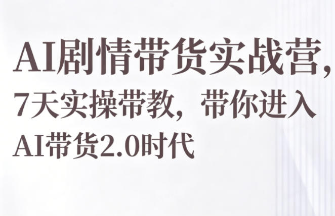 AI剧情带货实战营，7天实操带教，带你进入AI带货2.0时代-网创