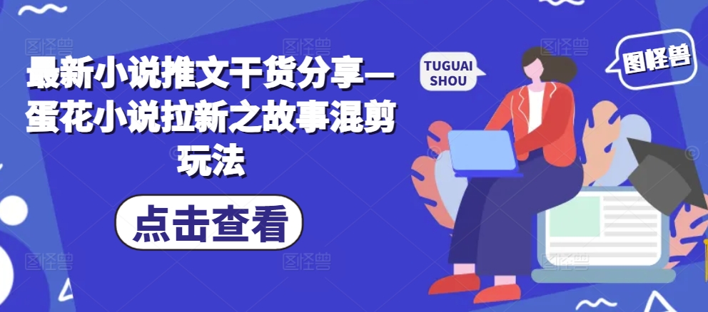 最新小说推文干货分享—蛋花小说拉新之故事混剪玩法-网创