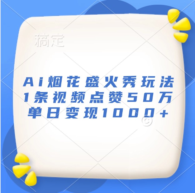 Ai烟花盛火秀玩法，1条视频点赞50万，单日变现1000+-网创