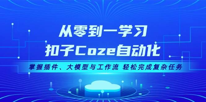 从零到一学习扣子Coze自动化，掌握插件、大模型与工作流 轻松完成复杂任务-网创