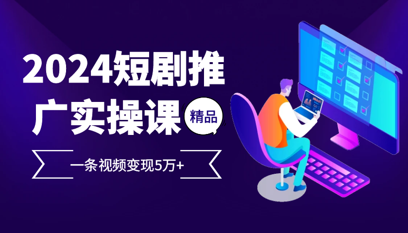 2024最火爆的项目短剧推广实操课 一条视频变现5万+-网创