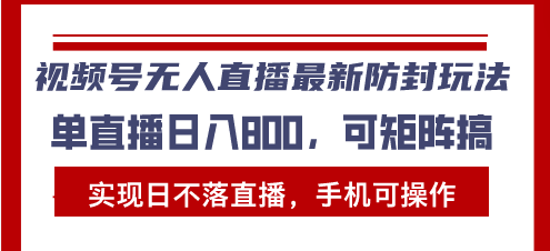 视频号无人直播最新防封玩法，实现日不落直播，手机可操作，单直播日入...-网创