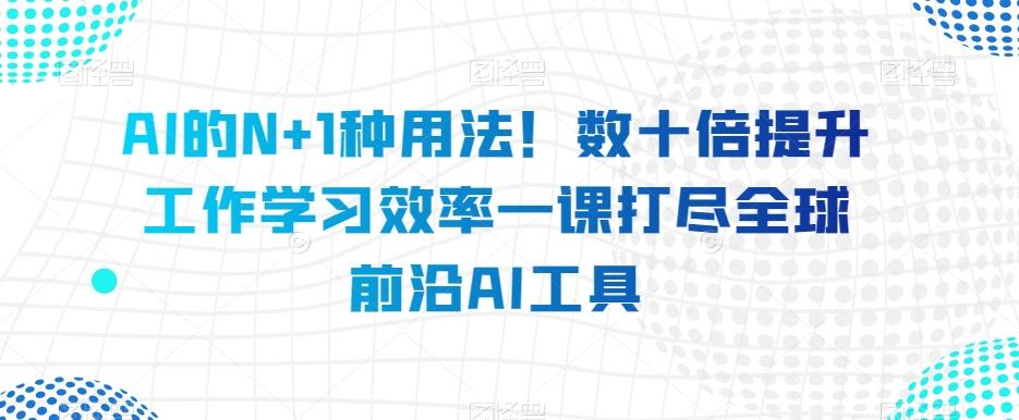 AI的N+1种用法！数十倍提升工作学习效率一课打尽全球前沿AI工具-网创