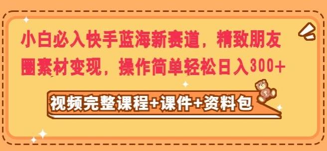 小白必入快手蓝海新赛道,精致朋友圈素材变现,操作简单轻松日入300
