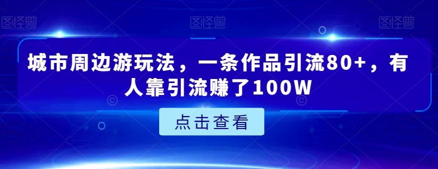 城市周边游玩法,一条作品引流80+,有人靠引流赚了100W【揭秘】