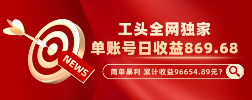 工头全网独家，这个玩法单账号日收益869.68，简单暴利，累计收益96654.89元？-网创