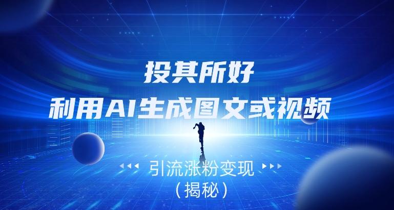 投其所好，利用AI生成图文或视频引流涨粉变现（揭秘）-网创