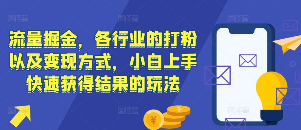 流量掘金，各行业的打粉以及变现方式，小白上手快速获得结果的玩法-网创