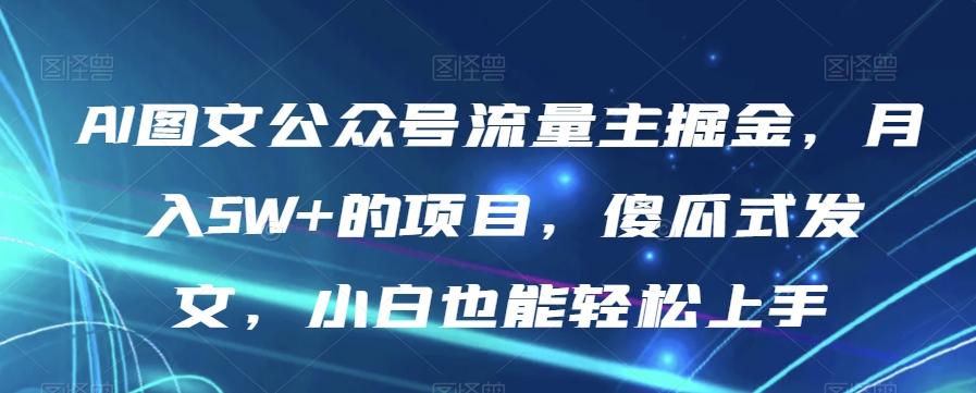 AI图文公众号流量主掘金，月入5W+的项目，傻瓜式发文，小白也能轻松上手【揭秘】-网创