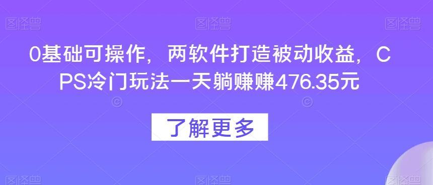 0基础可操作，两软件打造被动收益，CPS冷门玩法一天躺赚赚476.35元-网创