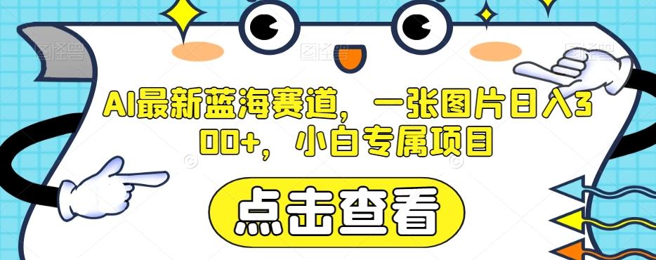 AI最新蓝海赛道，一张图片日入300+，小白专属项目【揭秘】-网创