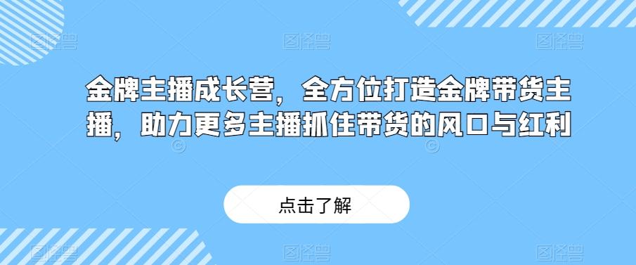 金牌主播成长营，全方位打造金牌带货主播，助力更多主播抓住带货的风口与红利-网创