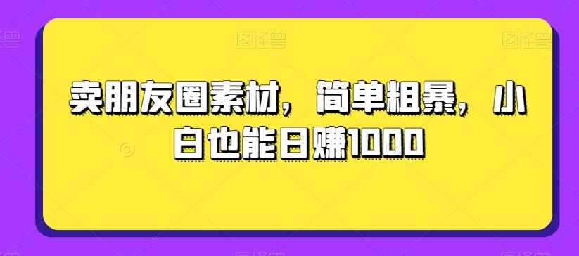 卖朋友圈素材,简单粗暴,小白也能日赚1000