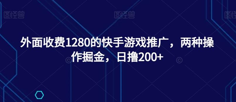 外面收费1280的快手游戏推广，两种操作掘金，日撸200+-网创