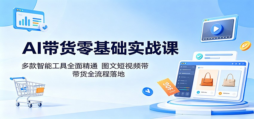 AI带货零基础实战课：多款智能工具全面精通，图文短视频带货全流程落地-网创