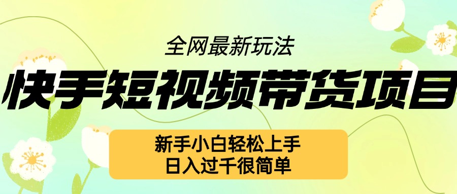 快手短视频带货项目最新玩法，新手小白轻松上手，日入几张很简单【揭秘】-网创