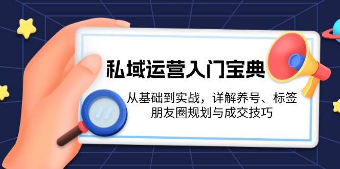 私域运营入门宝典：从基础到实战，详解养号、标签、朋友圈规划与成交技巧-网创