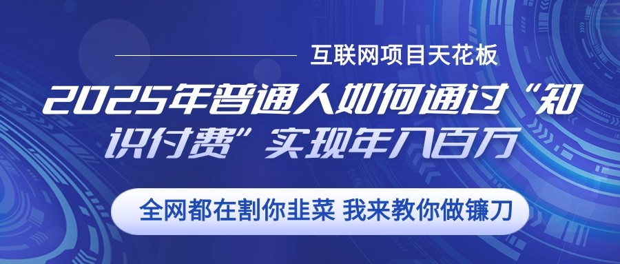 2025年普通人如何通过”知识付费“实现年入百万-网创