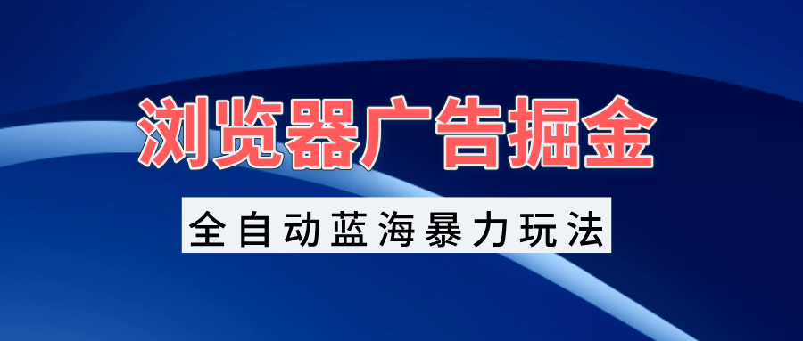 浏览器广告掘金，全自动蓝海暴力玩法，轻松日入1000+矩阵无脑开干-网创