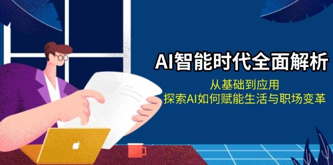AI智能时代全面解析：从基础到应用，探索AI如何赋能生活与职场变革-网创