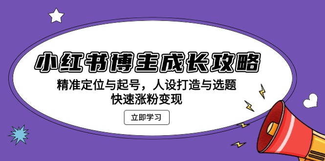 小红书博主成长攻略：精准定位与起号，人设打造与选题，快速涨粉变现-网创