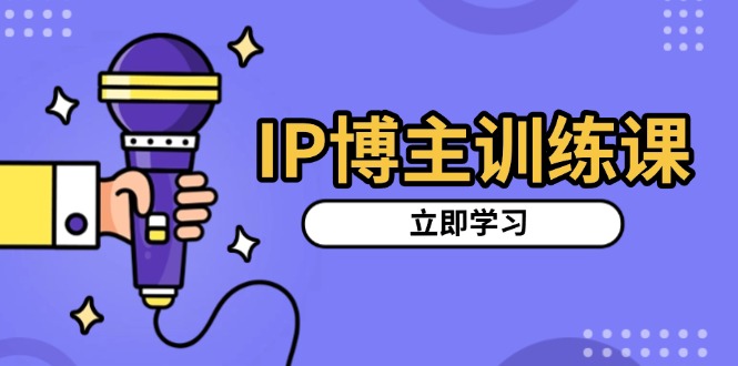 IP博主训练课，定位账号，推荐热门赛道，搭建涨粉架构，拍出更吸粉视频-网创